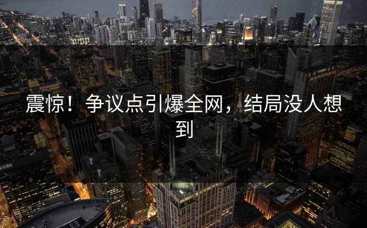 震惊！争议点引爆全网，结局没人想到