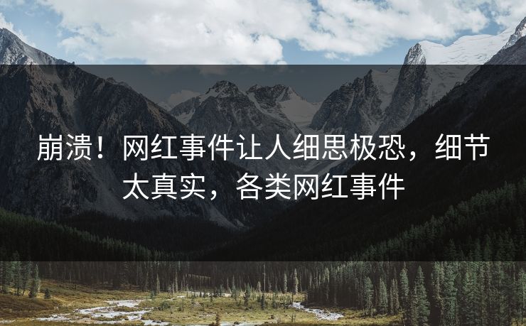 崩溃！网红事件让人细思极恐，细节太真实，各类网红事件
