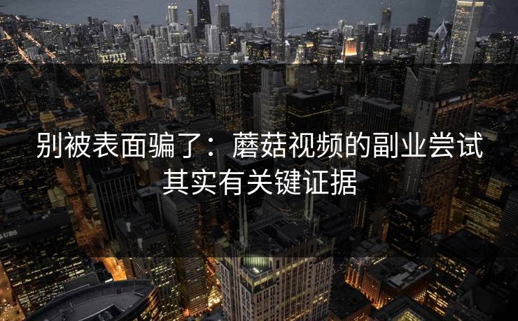 别被表面骗了：蘑菇视频的副业尝试其实有关键证据