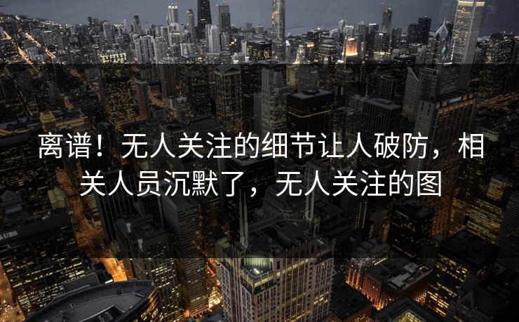 离谱！无人关注的细节让人破防，相关人员沉默了，无人关注的图