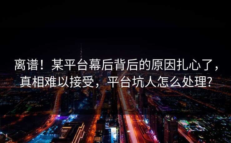 离谱！某平台幕后背后的原因扎心了，真相难以接受，平台坑人怎么处理?