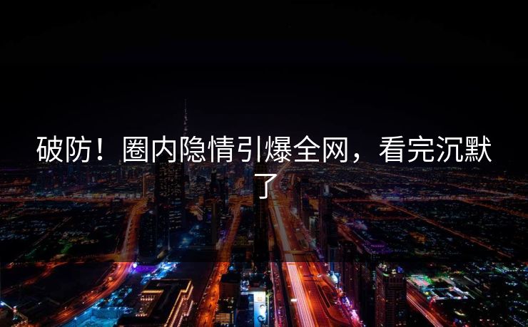 破防！圈内隐情引爆全网，看完沉默了