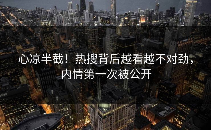 心凉半截！热搜背后越看越不对劲，内情第一次被公开
