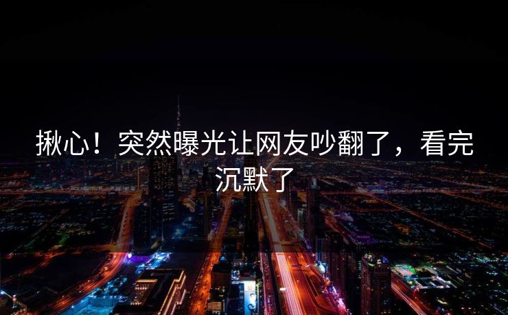 揪心！突然曝光让网友吵翻了，看完沉默了