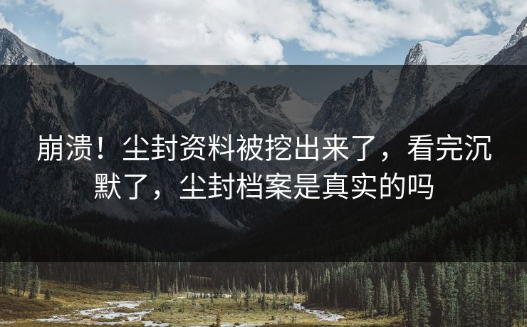 崩溃！尘封资料被挖出来了，看完沉默了，尘封档案是真实的吗