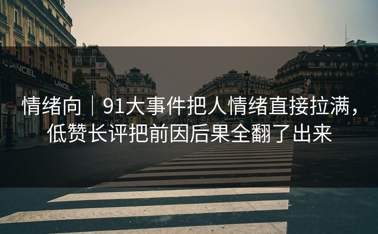 情绪向｜91大事件把人情绪直接拉满，低赞长评把前因后果全翻了出来