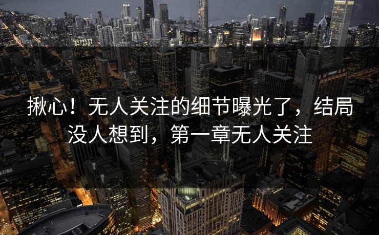 揪心！无人关注的细节曝光了，结局没人想到，第一章无人关注