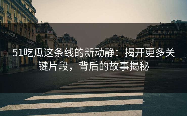 51吃瓜这条线的新动静：揭开更多关键片段，背后的故事揭秘