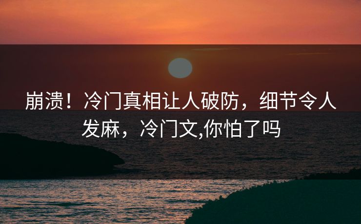 崩溃！冷门真相让人破防，细节令人发麻，冷门文,你怕了吗