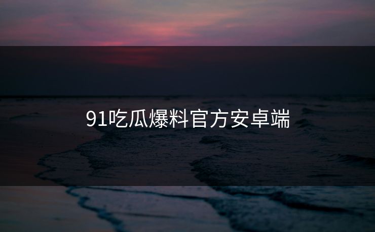 91吃瓜爆料官方安卓端